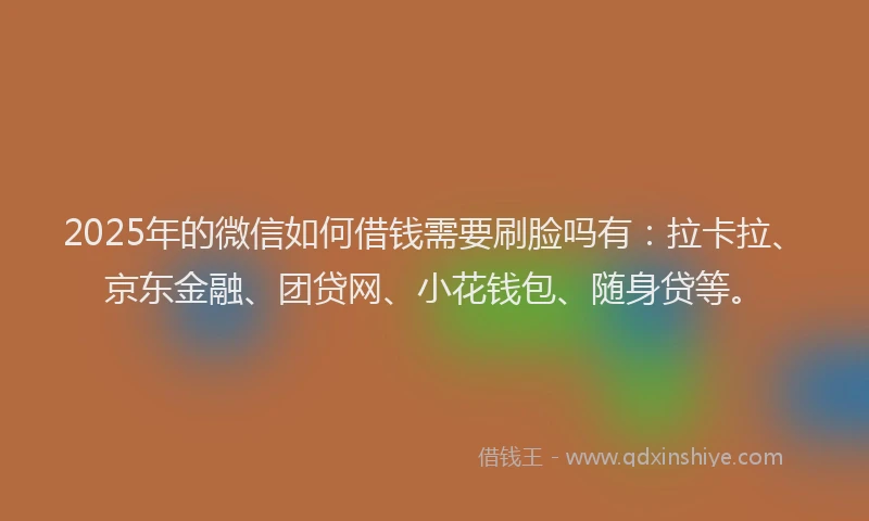2025年的微信如何借钱需要刷脸吗有:拉卡拉、京东金融、团贷网、小花钱包、随身贷等。