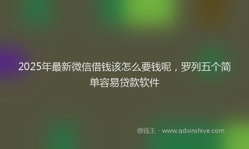 2025年最新微信借钱该怎么要钱呢，罗列五个简单容易贷款软件