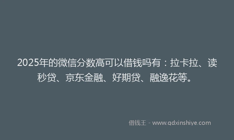 2025年的微信分数高可以借钱吗有：拉卡拉、读秒贷、京东金融、好期贷、融逸花等。