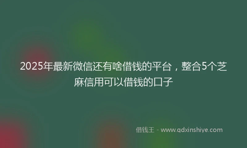 2025年最新微信还有啥借钱的平台，整合5个芝麻信用可以借钱的口子