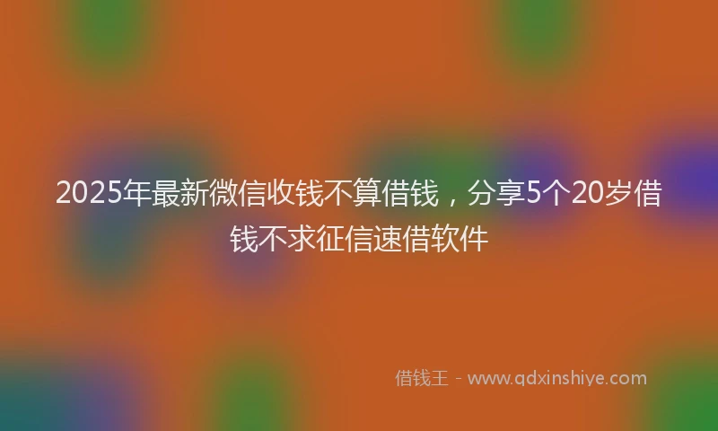 2025年最新微信收钱不算借钱，分享5个20岁借钱不求征信速借软件