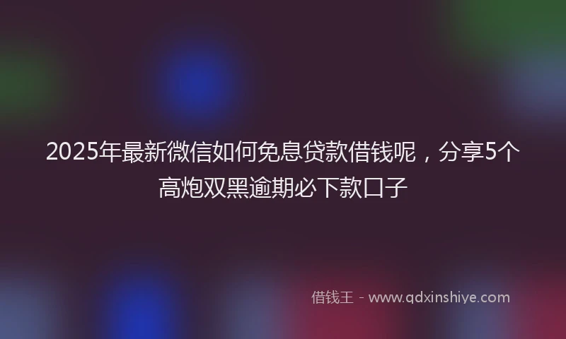 2025年最新微信如何免息贷款借钱呢，分享5个高炮双黑逾期必下款口子