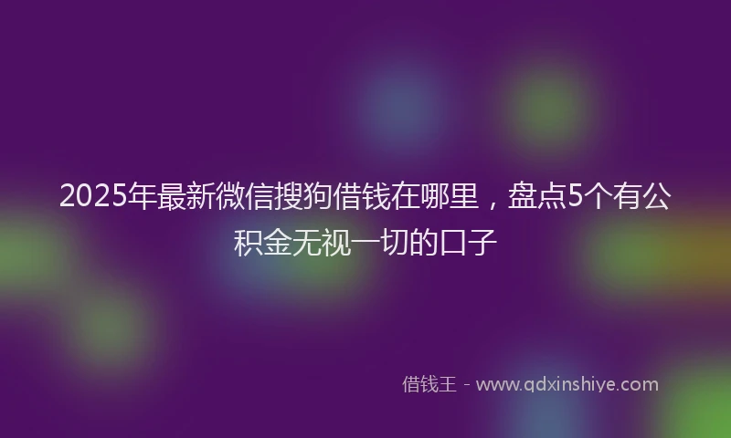 2025年最新微信搜狗借钱在哪里，盘点5个有公积金无视一切的口子