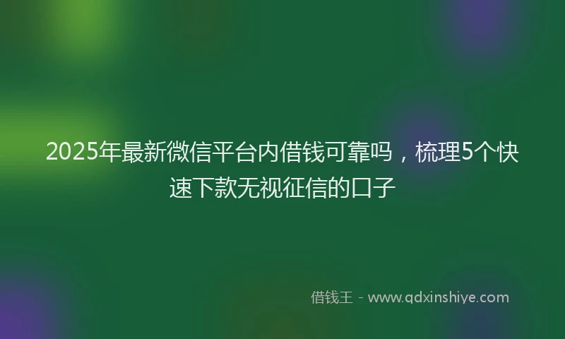 2025年最新微信平台内借钱可靠吗，梳理5个快速下款无视征信的口子