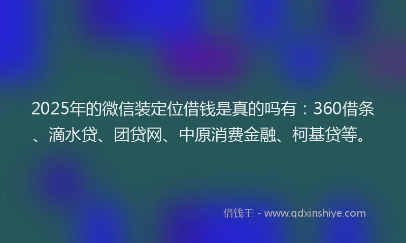 2025年的微信装定位借钱是真的吗有：360借条、滴水贷、团贷网、中原消费金融、柯基贷等。