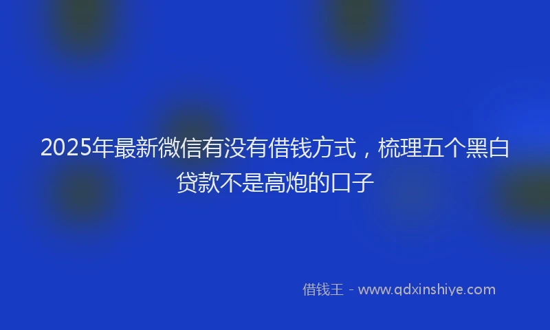 2025年最新微信有没有借钱方式，梳理五个黑白贷款不是高炮的口子
