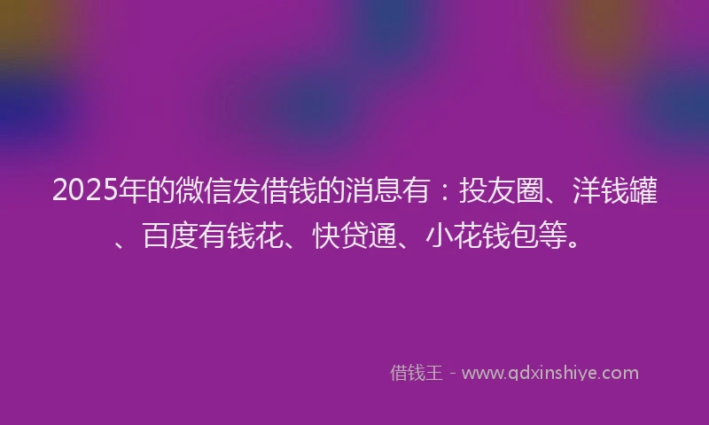 2025年的微信发借钱的消息有：投友圈、洋钱罐、百度有钱花、快贷通、小花钱包等。