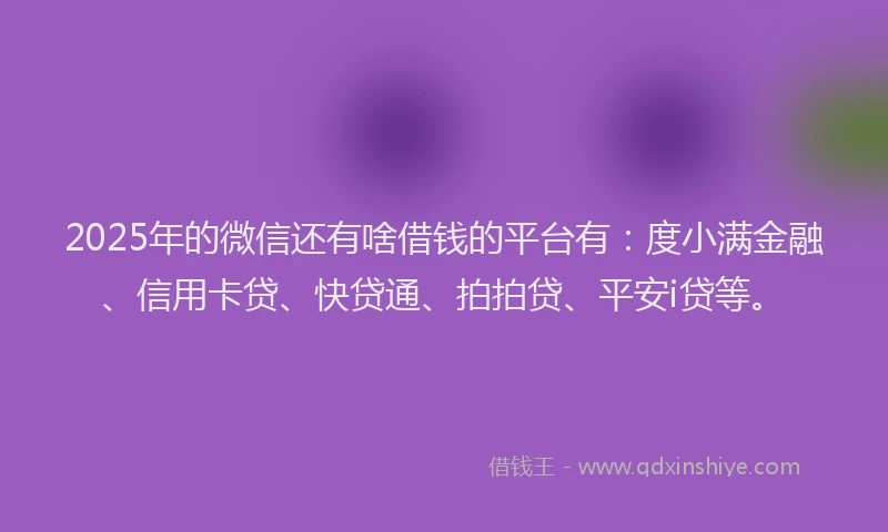 2025年的微信还有啥借钱的平台有：度小满金融、信用卡贷、快贷通、拍拍贷、平安i贷等。