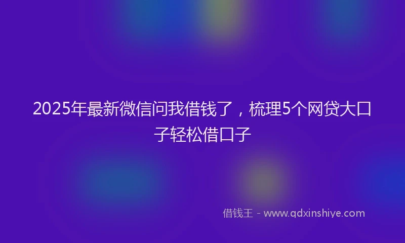 2025年最新微信问我借钱了，梳理5个网贷大口子轻松借口子