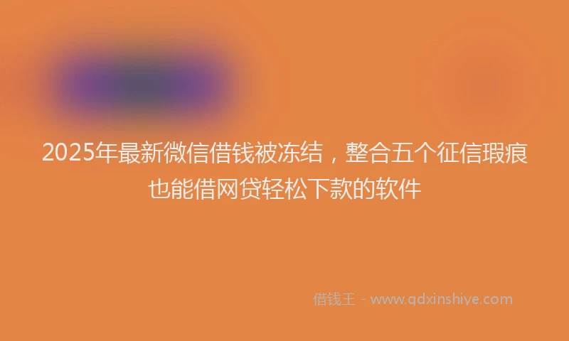 2025年最新微信借钱被冻结，整合五个征信瑕疵也能借网贷轻松下款的软件