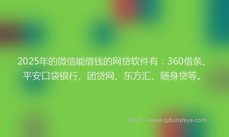 2025年的微信能借钱的网贷软件有：360借条、平安口袋银行、团贷网、东方汇、随身贷等。