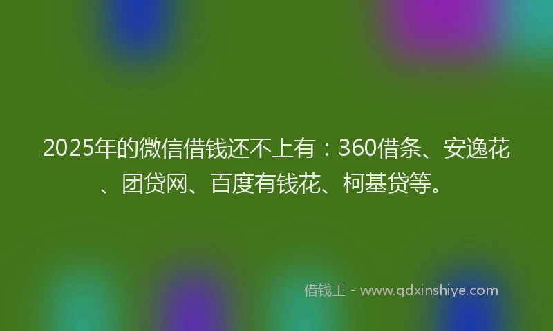 2025年的微信借钱还不上有：360借条、安逸花、团贷网、百度有钱花、柯基贷等。
