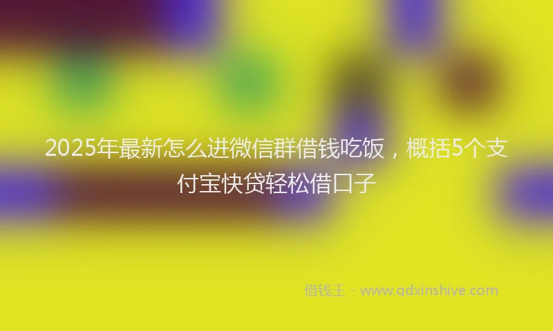 2025年最新怎么进微信群借钱吃饭，概括5个支付宝快贷轻松借口子