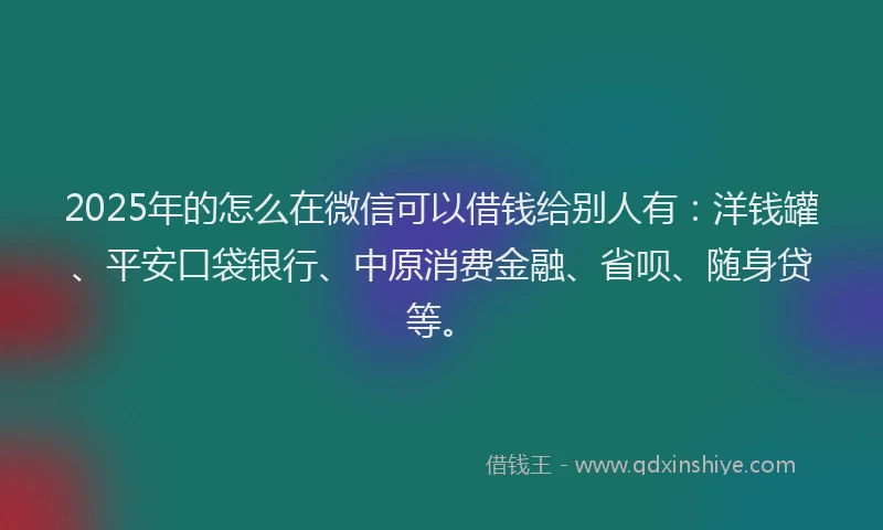 2025年的怎么在微信可以借钱给别人有：洋钱罐、平安口袋银行、中原消费金融、省呗、随身贷等。