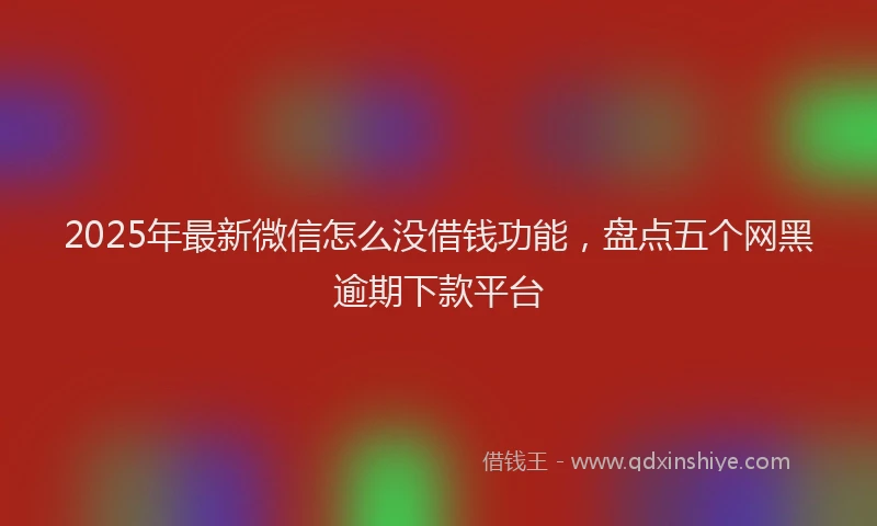 2025年最新微信怎么没借钱功能，盘点五个网黑逾期下款平台