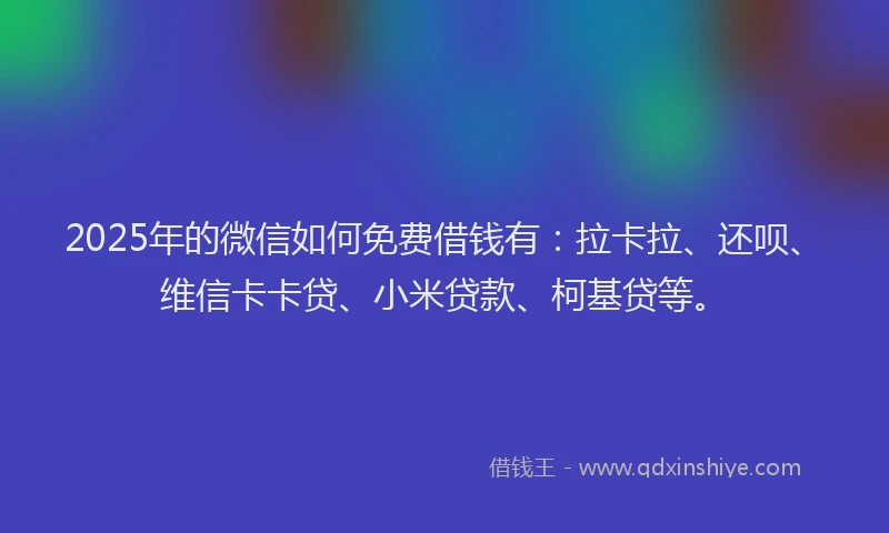 2025年的微信如何免费借钱有：拉卡拉、还呗、维信卡卡贷、小米贷款、柯基贷等。
