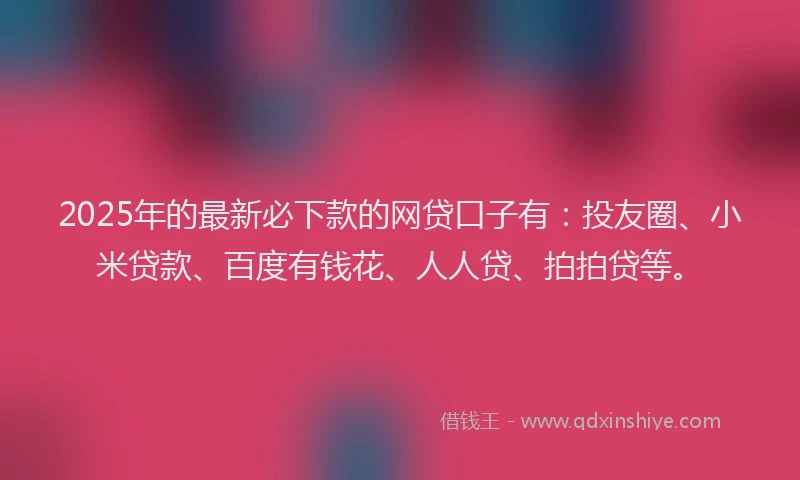 2025年的最新必下款的网贷口子有：投友圈、小米贷款、百度有钱花、人人贷、拍拍贷等。