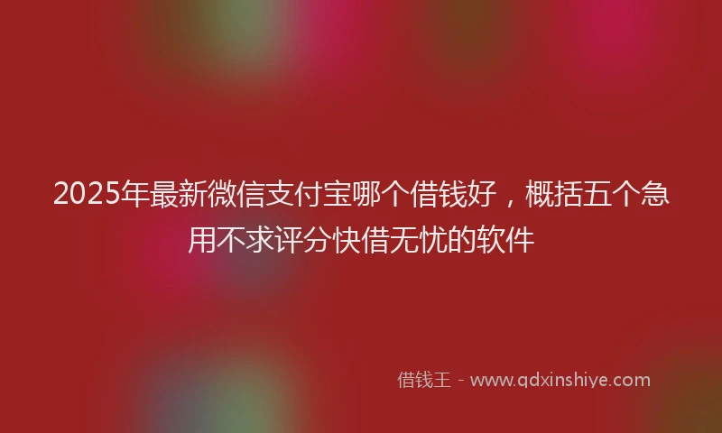 2025年最新微信支付宝哪个借钱好，概括五个急用不求评分快借无忧的软件