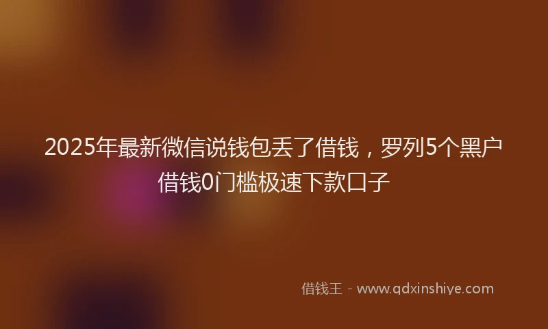 2025年最新微信说钱包丢了借钱，罗列5个黑户借钱0门槛极速下款口子