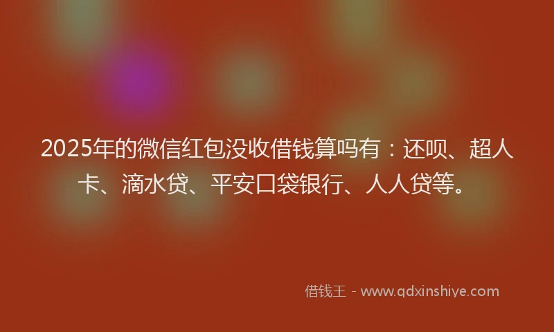2025年的微信红包没收借钱算吗有：还呗、超人卡、滴水贷、平安口袋银行、人人贷等。