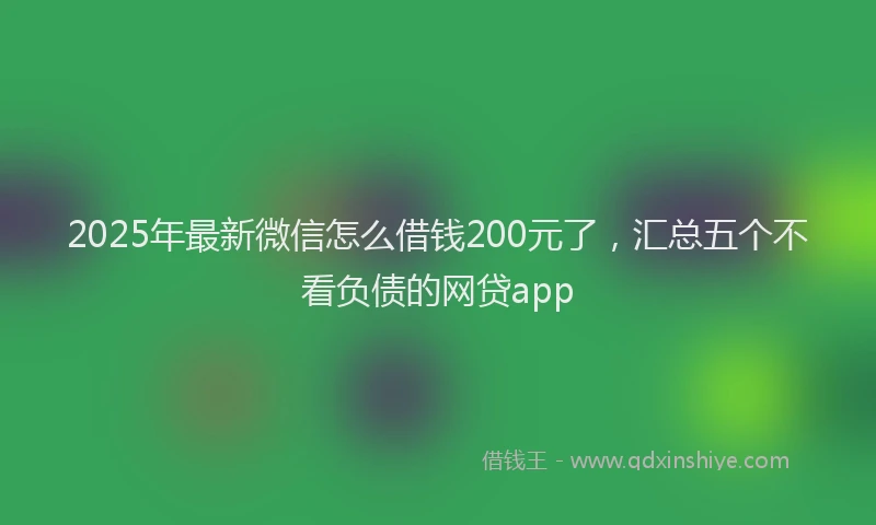 2025年最新微信怎么借钱200元了，汇总五个不看负债的网贷app