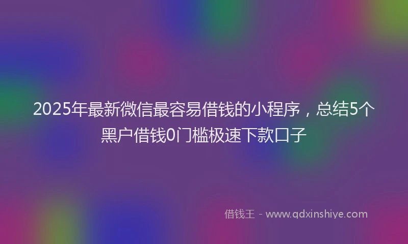 2025年最新微信最容易借钱的小程序，总结5个黑户借钱0门槛极速下款口子