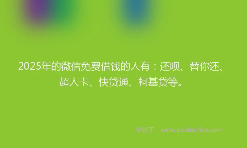 2025年的微信免费借钱的人有：还呗、替你还、超人卡、快贷通、柯基贷等。