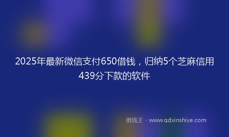 2025年最新微信支付650借钱，归纳5个芝麻信用439分下款的软件