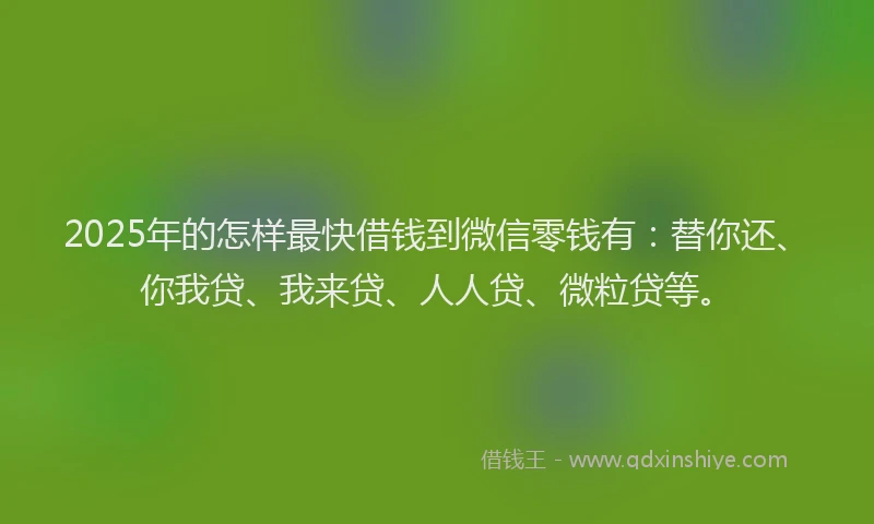 2025年的怎样最快借钱到微信零钱有：替你还、你我贷、我来贷、人人贷、微粒贷等。