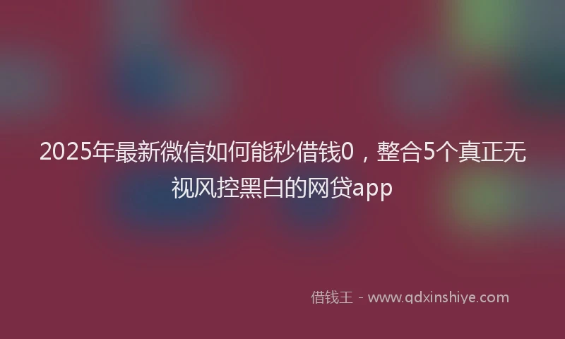 2025年最新微信如何能秒借钱0，整合5个真正无视风控黑白的网贷app