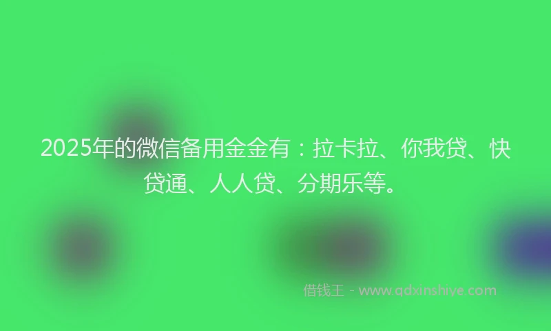 2025年的微信备用金金有：拉卡拉、你我贷、快贷通、人人贷、分期乐等。