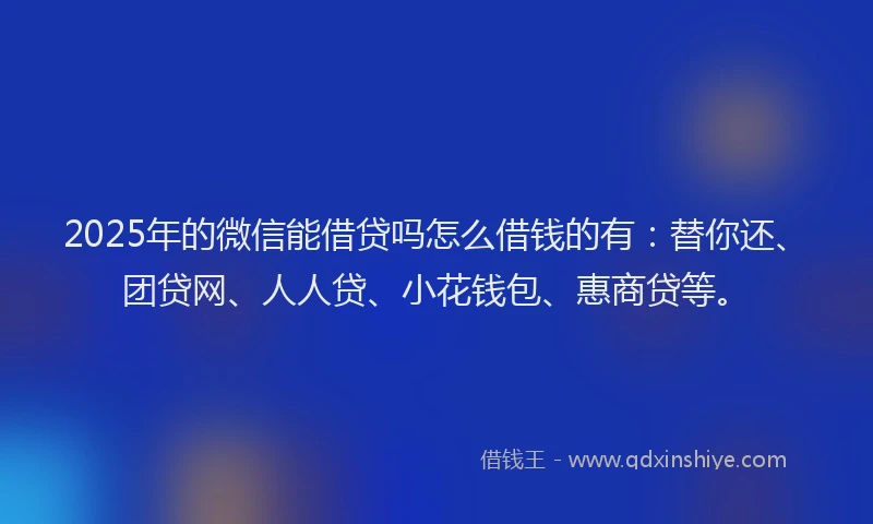 2025年的微信能借贷吗怎么借钱的有：替你还、团贷网、人人贷、小花钱包、惠商贷等。