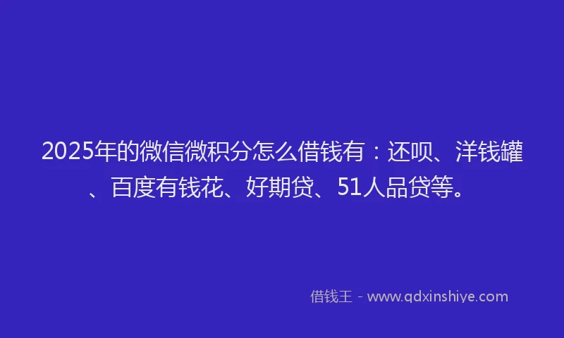 2025年的微信微积分怎么借钱有：还呗、洋钱罐、百度有钱花、好期贷、51人品贷等。