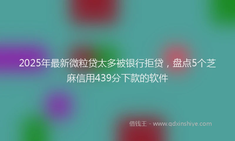 2025年最新微粒贷太多被银行拒贷，盘点5个芝麻信用439分下款的软件