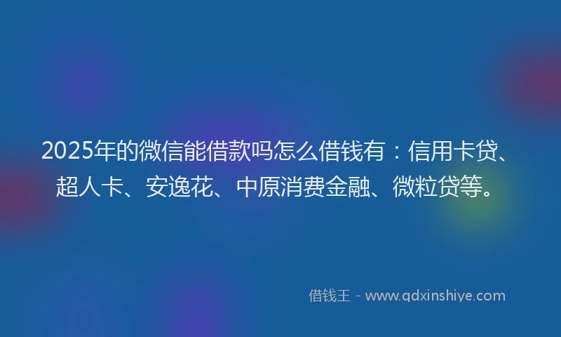 2025年的微信能借款吗怎么借钱有：信用卡贷、超人卡、安逸花、中原消费金融、微粒贷等。