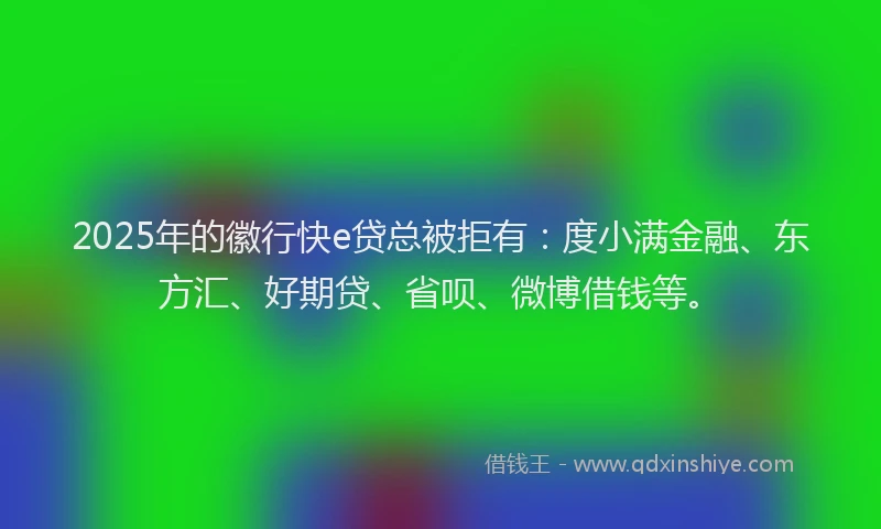 2025年的徽行快e贷总被拒有：度小满金融、东方汇、好期贷、省呗、微博借钱等。