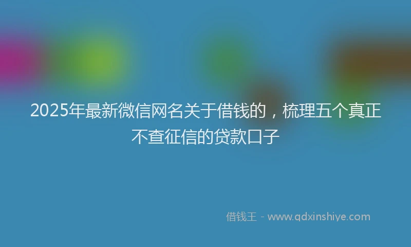 2025年最新微信网名关于借钱的，梳理五个真正不查征信的贷款口子