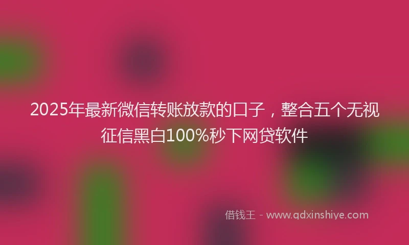 2025年最新微信转账放款的口子，整合五个无视征信黑白100%秒下网贷软件