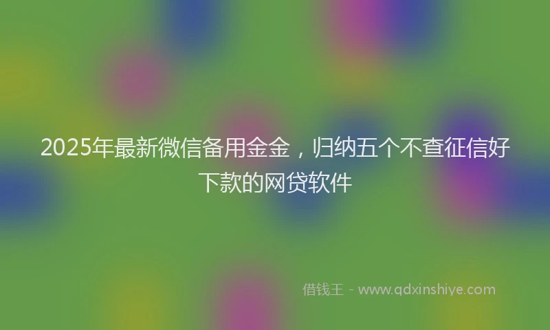 2025年最新微信备用金金，归纳五个不查征信好下款的网贷软件