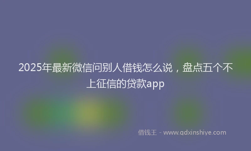 2025年最新微信问别人借钱怎么说，盘点五个不上征信的贷款app