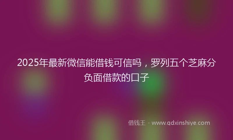 2025年最新微信能借钱可信吗，罗列五个芝麻分负面借款的口子