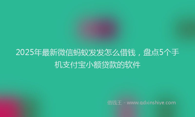 2025年最新微信蚂蚁发发怎么借钱，盘点5个手机支付宝小额贷款的软件