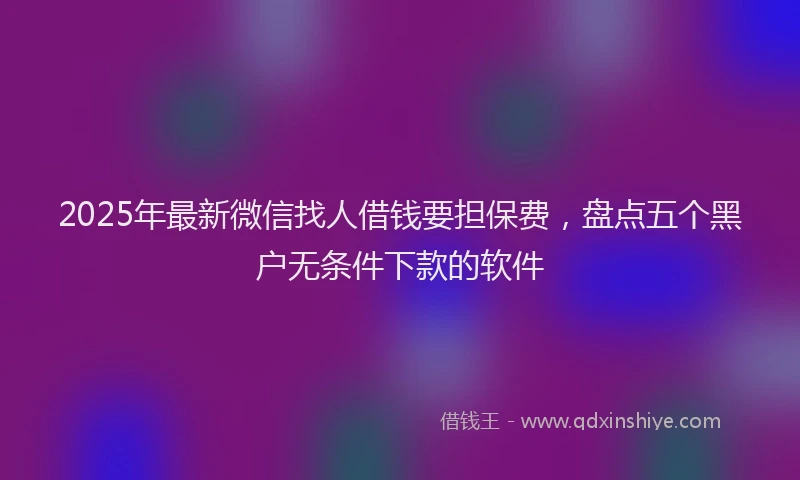 2025年最新微信找人借钱要担保费，盘点五个黑户无条件下款的软件