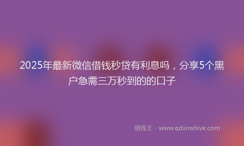 2025年最新微信借钱秒贷有利息吗，分享5个黑户急需三万秒到的的口子