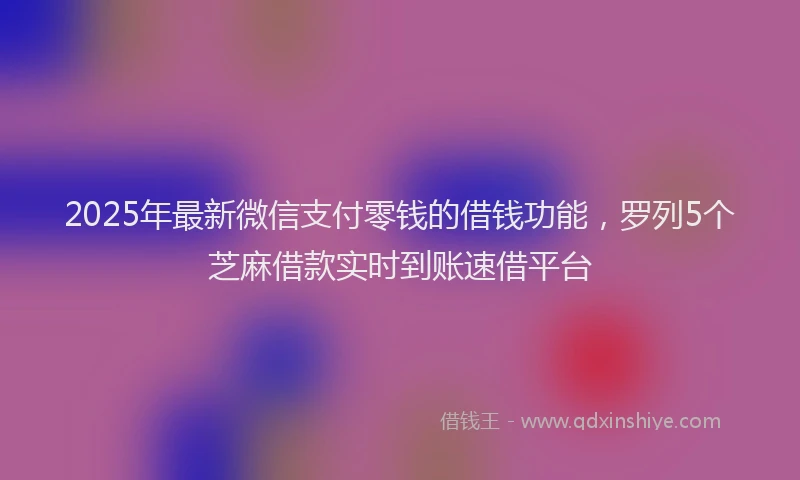 2025年最新微信支付零钱的借钱功能，罗列5个芝麻借款实时到账速借平台