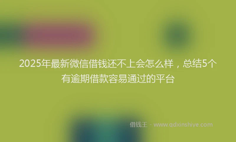 2025年最新微信借钱还不上会怎么样，总结5个有逾期借款容易通过的平台