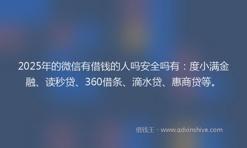 2025年的微信有借钱的人吗安全吗有：度小满金融、读秒贷、360借条、滴水贷、惠商贷等。