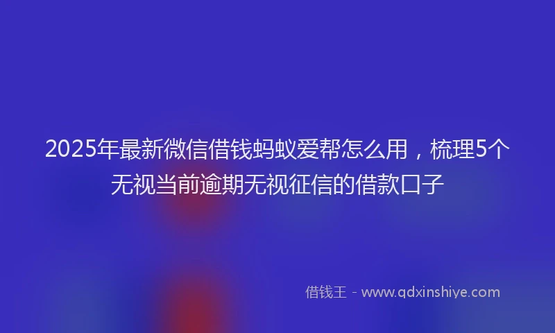 2025年最新微信借钱蚂蚁爱帮怎么用，梳理5个无视当前逾期无视征信的借款口子