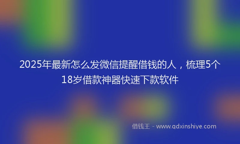 2025年最新怎么发微信提醒借钱的人，梳理5个18岁借款神器快速下款软件