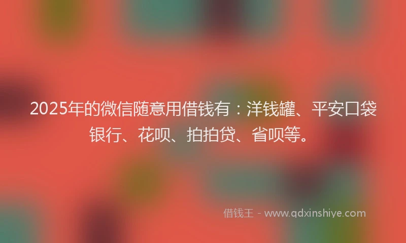2025年的微信随意用借钱有：洋钱罐、平安口袋银行、花呗、拍拍贷、省呗等。